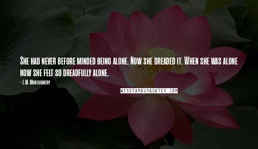 L.M. Montgomery Quotes: She had never before minded being alone. Now she dreaded it. When she was alone now she felt so dreadfully alone.