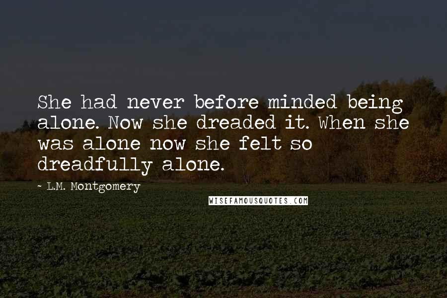 L.M. Montgomery Quotes: She had never before minded being alone. Now she dreaded it. When she was alone now she felt so dreadfully alone.