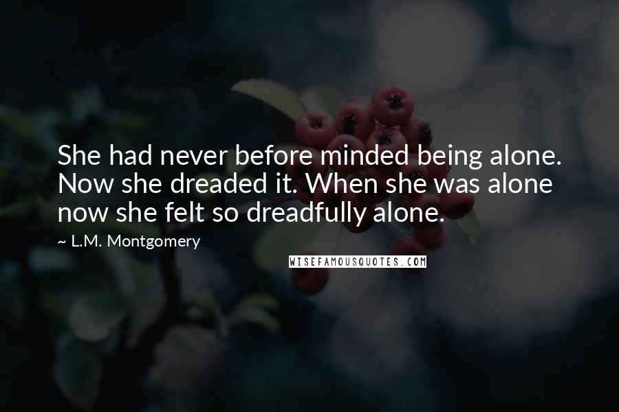 L.M. Montgomery Quotes: She had never before minded being alone. Now she dreaded it. When she was alone now she felt so dreadfully alone.