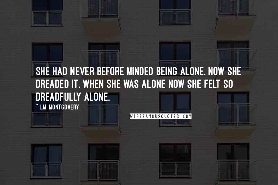 L.M. Montgomery Quotes: She had never before minded being alone. Now she dreaded it. When she was alone now she felt so dreadfully alone.