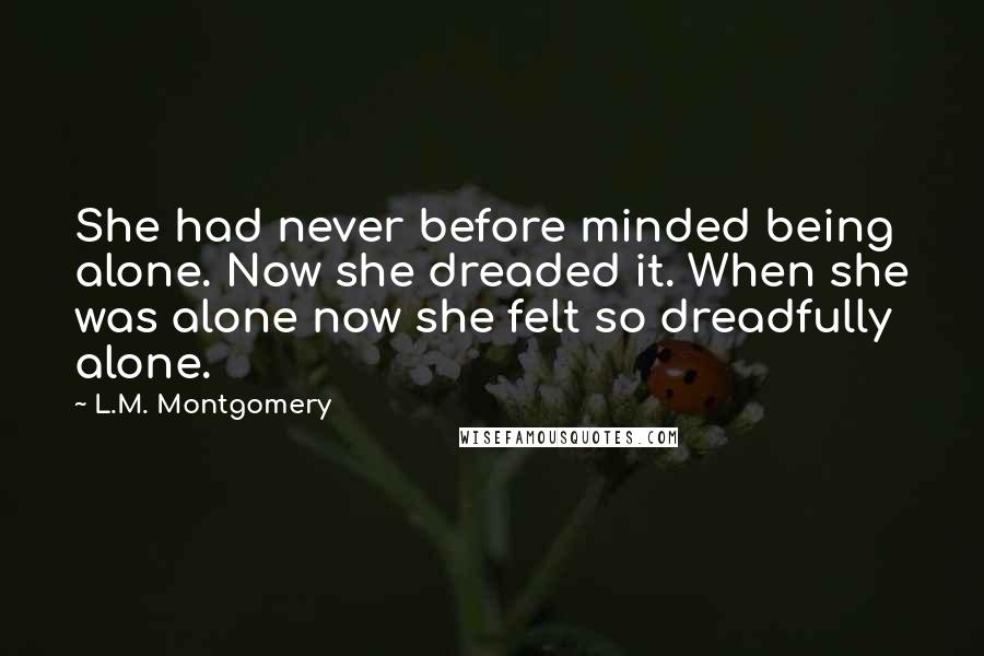 L.M. Montgomery Quotes: She had never before minded being alone. Now she dreaded it. When she was alone now she felt so dreadfully alone.