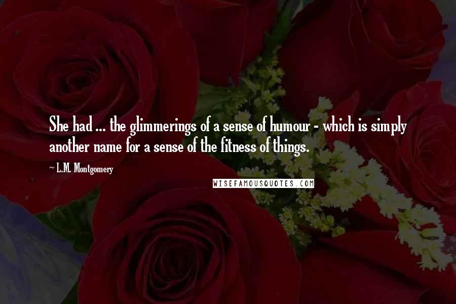 L.M. Montgomery Quotes: She had ... the glimmerings of a sense of humour - which is simply another name for a sense of the fitness of things.