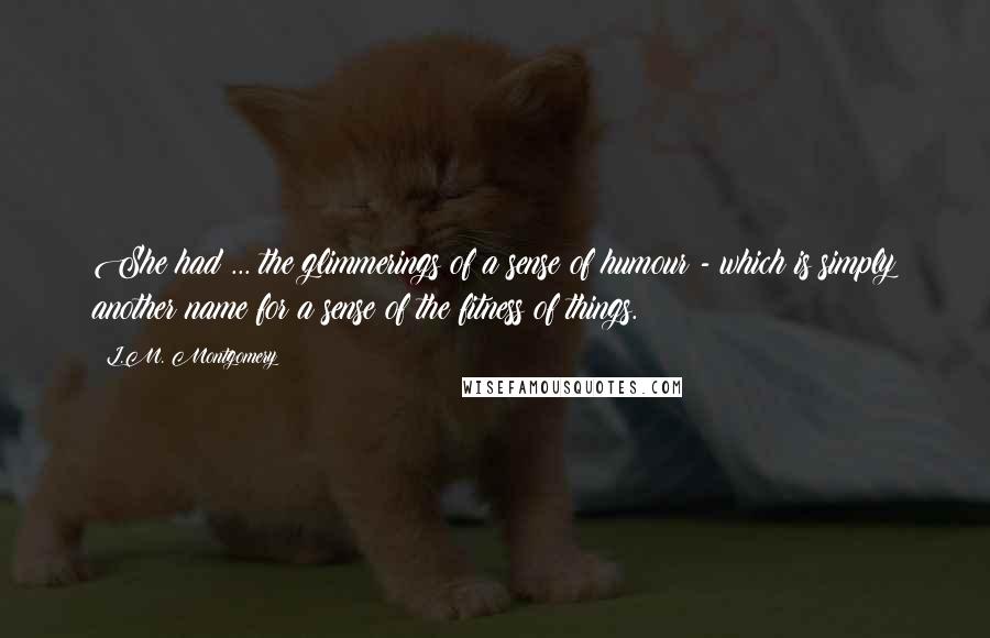 L.M. Montgomery Quotes: She had ... the glimmerings of a sense of humour - which is simply another name for a sense of the fitness of things.