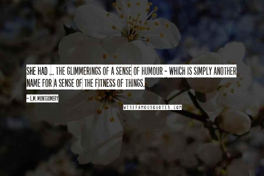 L.M. Montgomery Quotes: She had ... the glimmerings of a sense of humour - which is simply another name for a sense of the fitness of things.