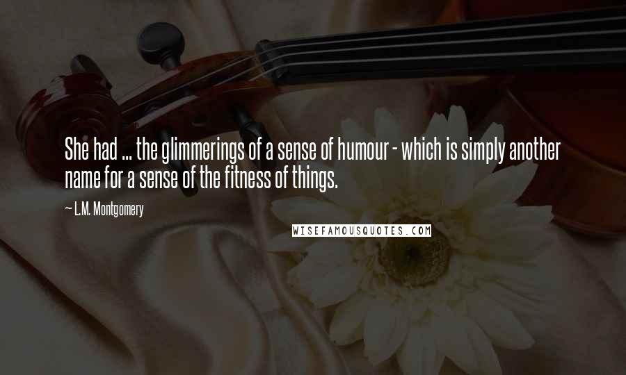 L.M. Montgomery Quotes: She had ... the glimmerings of a sense of humour - which is simply another name for a sense of the fitness of things.