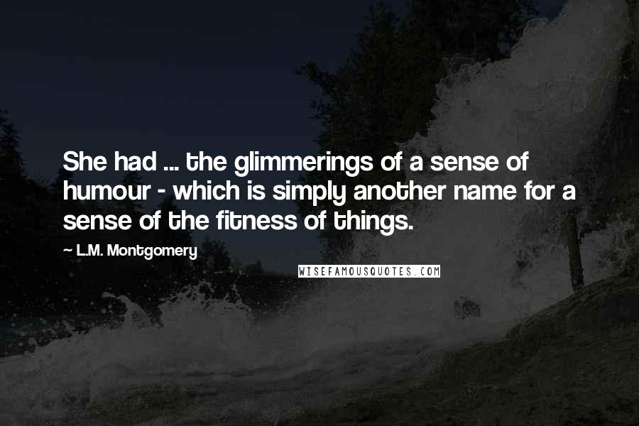 L.M. Montgomery Quotes: She had ... the glimmerings of a sense of humour - which is simply another name for a sense of the fitness of things.