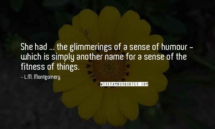 L.M. Montgomery Quotes: She had ... the glimmerings of a sense of humour - which is simply another name for a sense of the fitness of things.