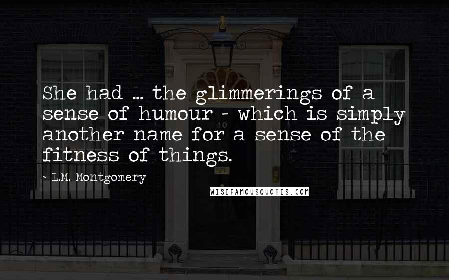 L.M. Montgomery Quotes: She had ... the glimmerings of a sense of humour - which is simply another name for a sense of the fitness of things.