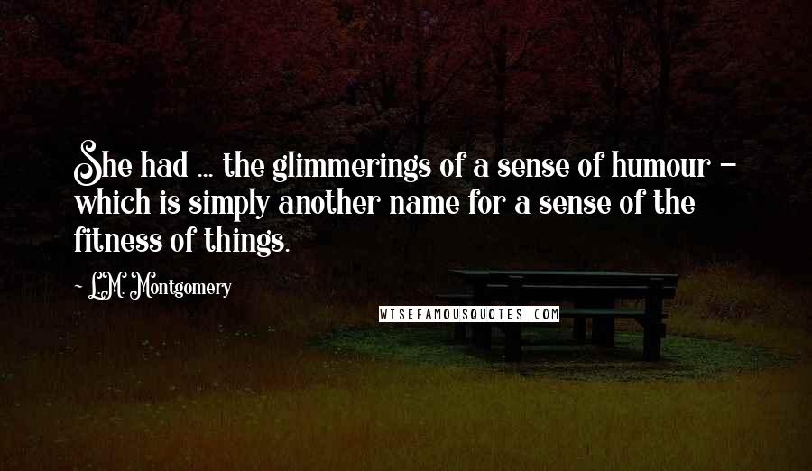 L.M. Montgomery Quotes: She had ... the glimmerings of a sense of humour - which is simply another name for a sense of the fitness of things.