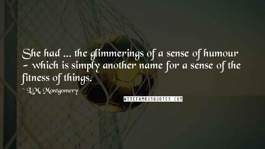 L.M. Montgomery Quotes: She had ... the glimmerings of a sense of humour - which is simply another name for a sense of the fitness of things.