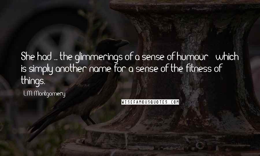 L.M. Montgomery Quotes: She had ... the glimmerings of a sense of humour - which is simply another name for a sense of the fitness of things.