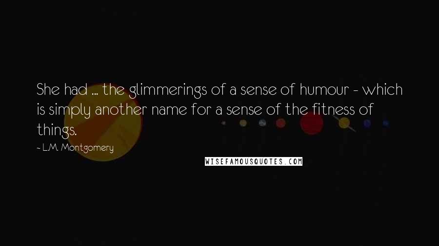 L.M. Montgomery Quotes: She had ... the glimmerings of a sense of humour - which is simply another name for a sense of the fitness of things.