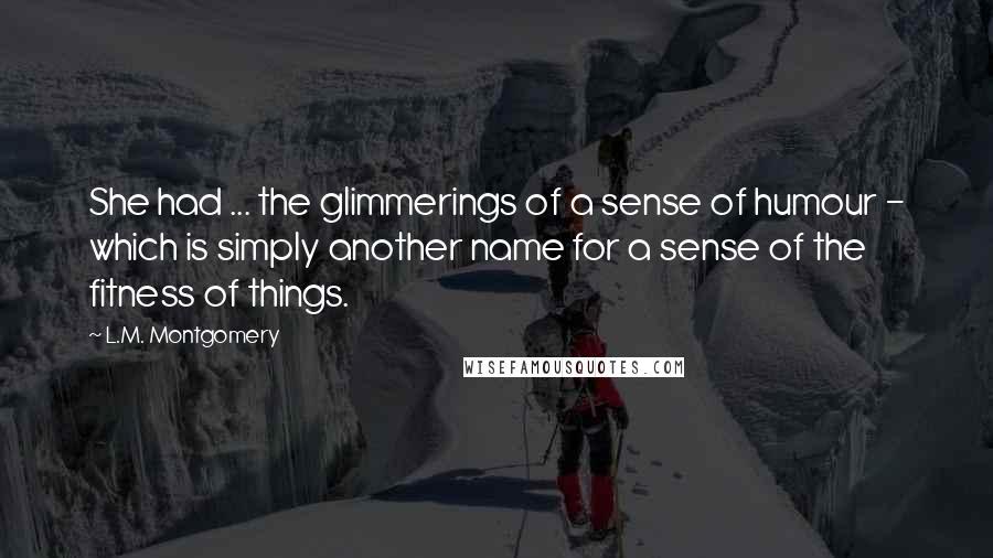 L.M. Montgomery Quotes: She had ... the glimmerings of a sense of humour - which is simply another name for a sense of the fitness of things.