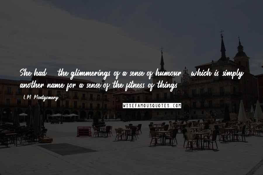 L.M. Montgomery Quotes: She had ... the glimmerings of a sense of humour - which is simply another name for a sense of the fitness of things.