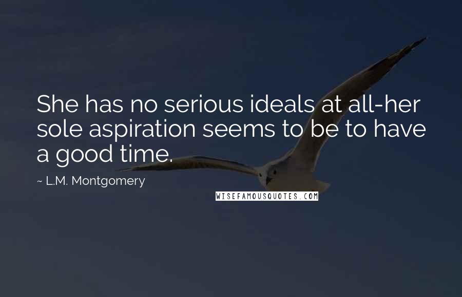 L.M. Montgomery Quotes: She has no serious ideals at all-her sole aspiration seems to be to have a good time.