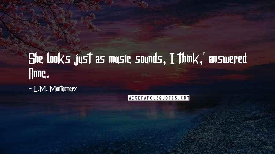 L.M. Montgomery Quotes: She looks just as music sounds, I think,' answered Anne.