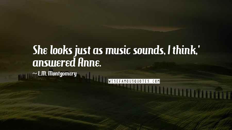 L.M. Montgomery Quotes: She looks just as music sounds, I think,' answered Anne.