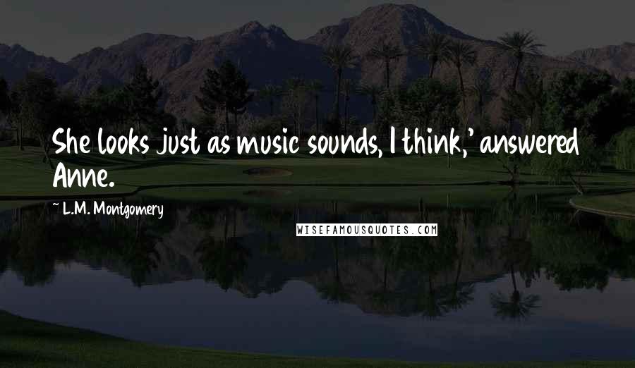 L.M. Montgomery Quotes: She looks just as music sounds, I think,' answered Anne.