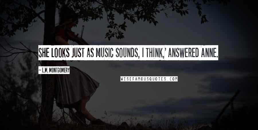 L.M. Montgomery Quotes: She looks just as music sounds, I think,' answered Anne.