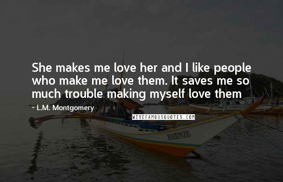 L.M. Montgomery Quotes: She makes me love her and I like people who make me love them. It saves me so much trouble making myself love them