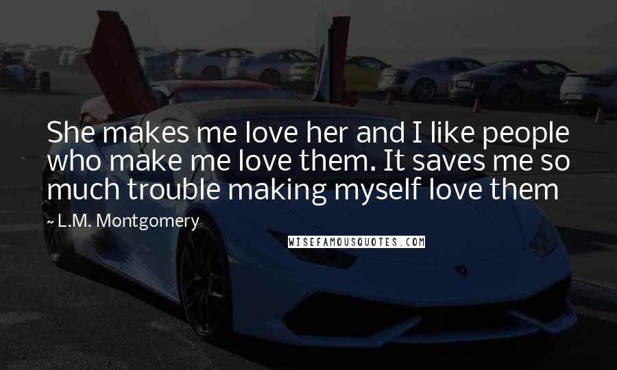 L.M. Montgomery Quotes: She makes me love her and I like people who make me love them. It saves me so much trouble making myself love them