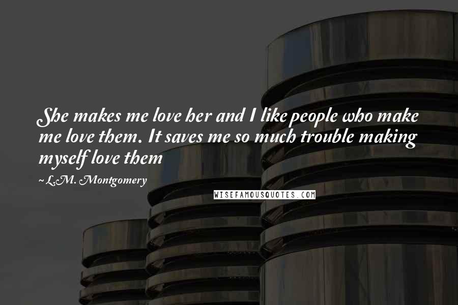 L.M. Montgomery Quotes: She makes me love her and I like people who make me love them. It saves me so much trouble making myself love them