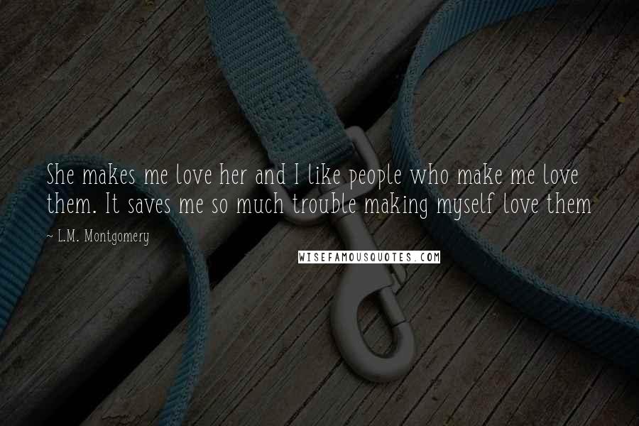 L.M. Montgomery Quotes: She makes me love her and I like people who make me love them. It saves me so much trouble making myself love them