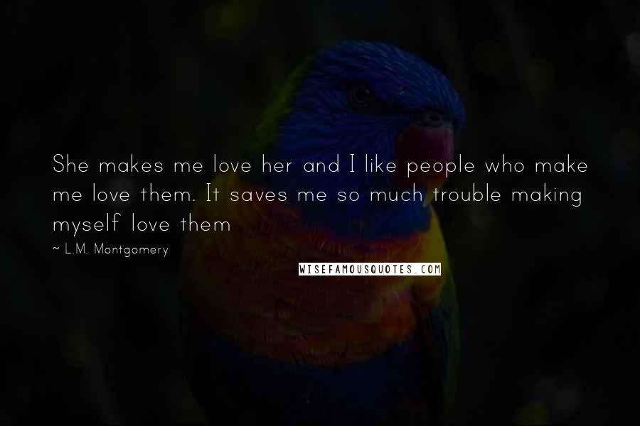 L.M. Montgomery Quotes: She makes me love her and I like people who make me love them. It saves me so much trouble making myself love them