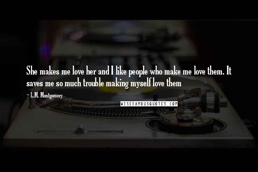 L.M. Montgomery Quotes: She makes me love her and I like people who make me love them. It saves me so much trouble making myself love them