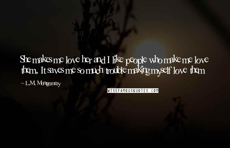 L.M. Montgomery Quotes: She makes me love her and I like people who make me love them. It saves me so much trouble making myself love them