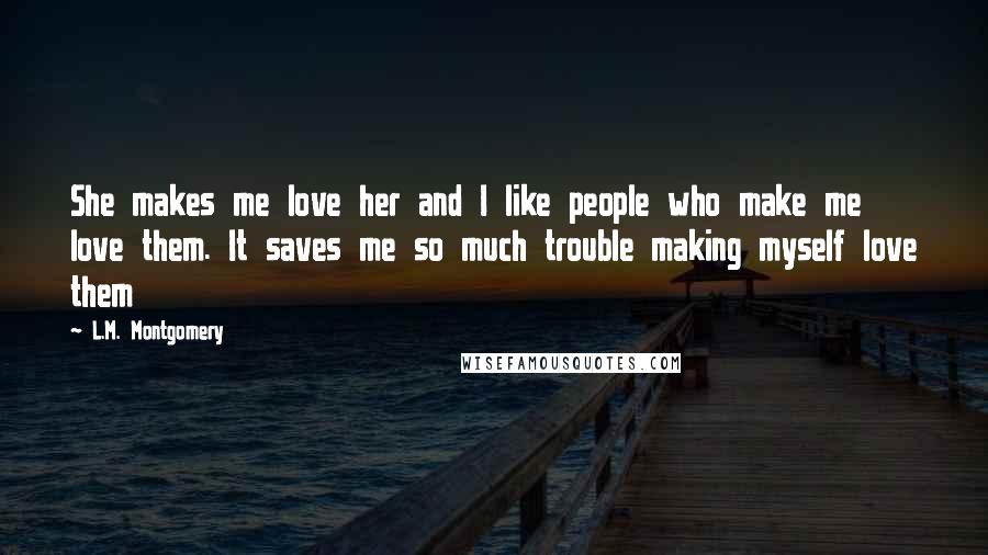 L.M. Montgomery Quotes: She makes me love her and I like people who make me love them. It saves me so much trouble making myself love them