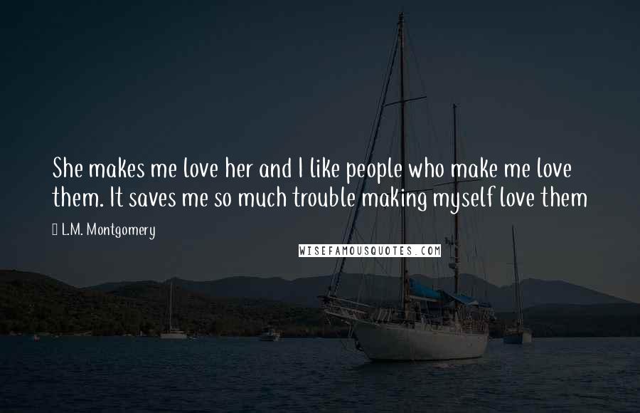 L.M. Montgomery Quotes: She makes me love her and I like people who make me love them. It saves me so much trouble making myself love them