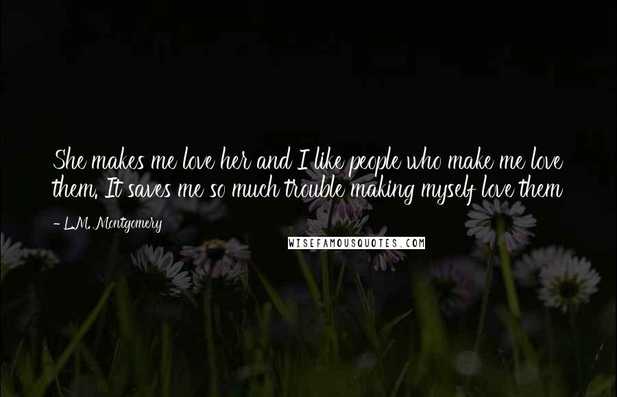 L.M. Montgomery Quotes: She makes me love her and I like people who make me love them. It saves me so much trouble making myself love them