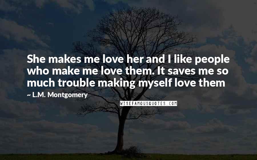 L.M. Montgomery Quotes: She makes me love her and I like people who make me love them. It saves me so much trouble making myself love them