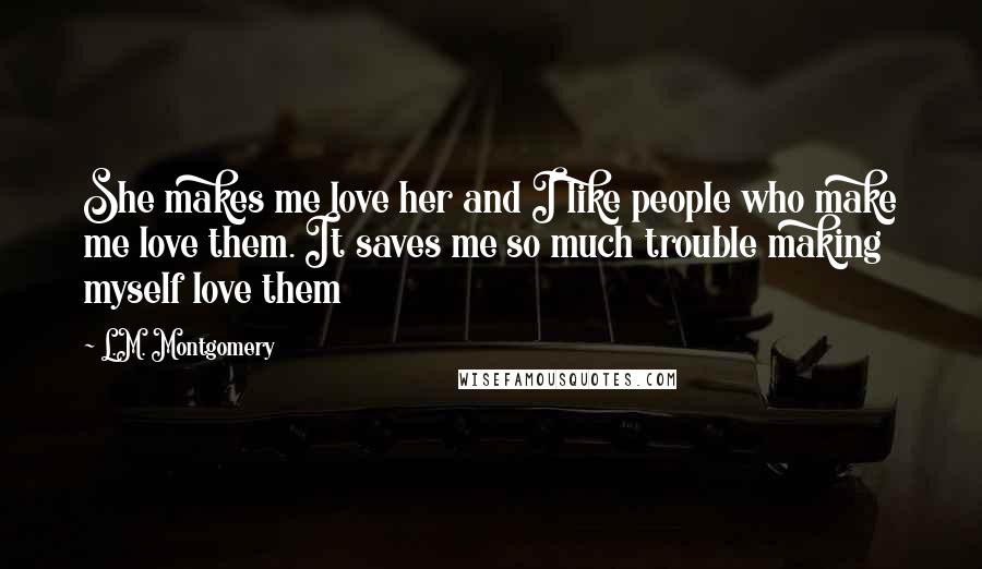 L.M. Montgomery Quotes: She makes me love her and I like people who make me love them. It saves me so much trouble making myself love them