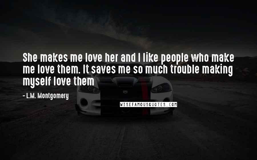 L.M. Montgomery Quotes: She makes me love her and I like people who make me love them. It saves me so much trouble making myself love them