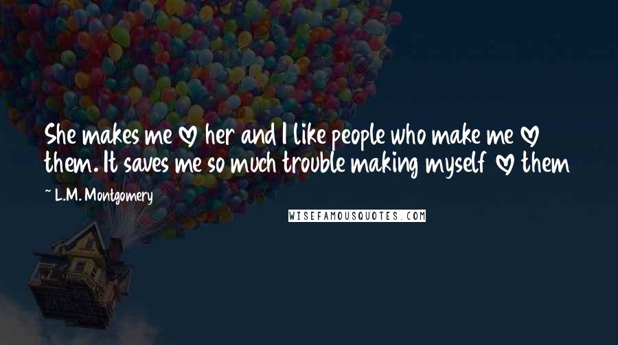 L.M. Montgomery Quotes: She makes me love her and I like people who make me love them. It saves me so much trouble making myself love them