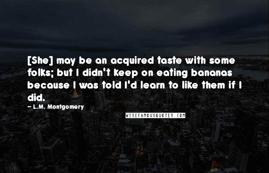 L.M. Montgomery Quotes: [She] may be an acquired taste with some folks; but I didn't keep on eating bananas because I was told I'd learn to like them if I did.