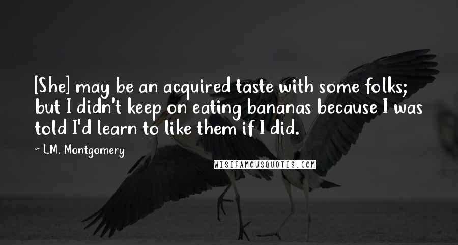 L.M. Montgomery Quotes: [She] may be an acquired taste with some folks; but I didn't keep on eating bananas because I was told I'd learn to like them if I did.