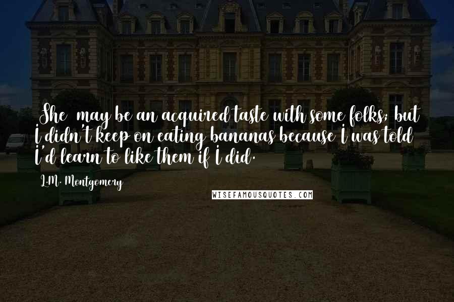 L.M. Montgomery Quotes: [She] may be an acquired taste with some folks; but I didn't keep on eating bananas because I was told I'd learn to like them if I did.