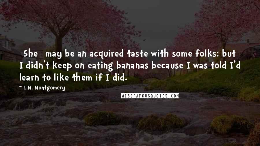 L.M. Montgomery Quotes: [She] may be an acquired taste with some folks; but I didn't keep on eating bananas because I was told I'd learn to like them if I did.