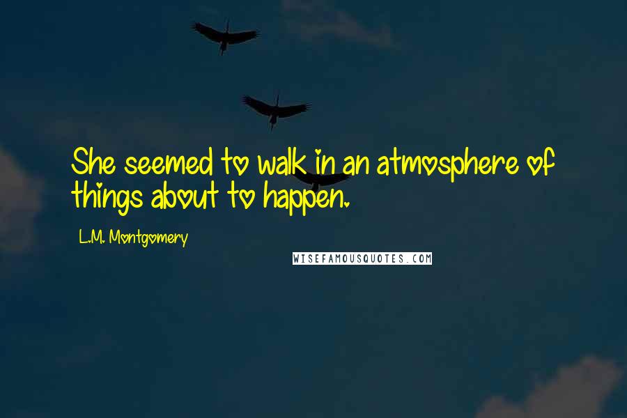 L.M. Montgomery Quotes: She seemed to walk in an atmosphere of things about to happen.