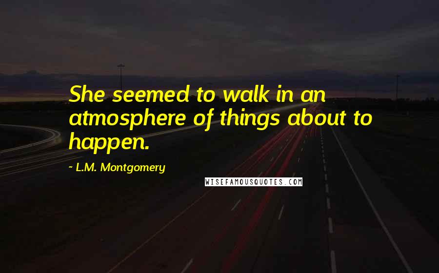 L.M. Montgomery Quotes: She seemed to walk in an atmosphere of things about to happen.