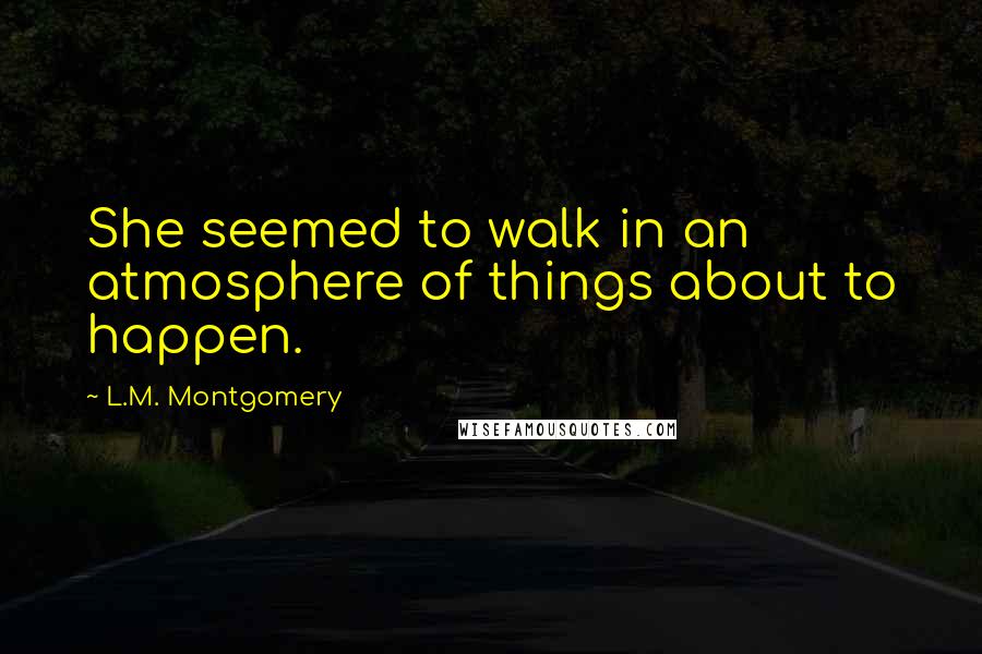 L.M. Montgomery Quotes: She seemed to walk in an atmosphere of things about to happen.