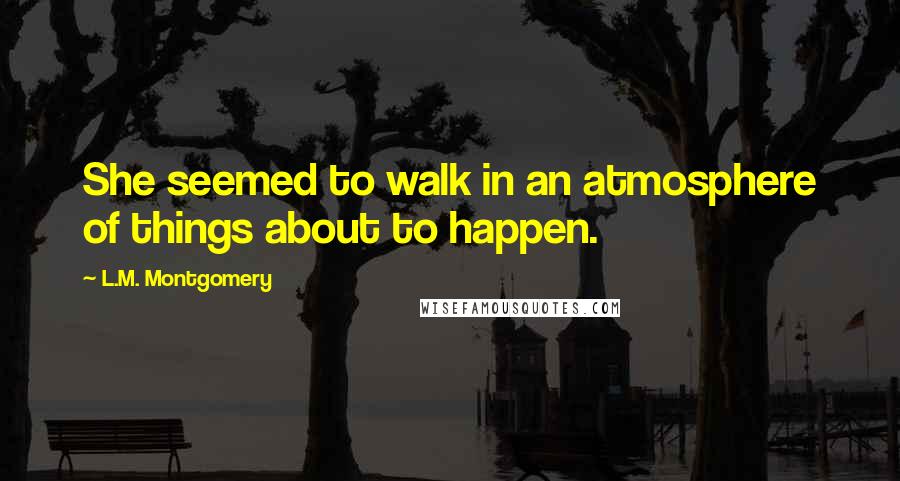 L.M. Montgomery Quotes: She seemed to walk in an atmosphere of things about to happen.