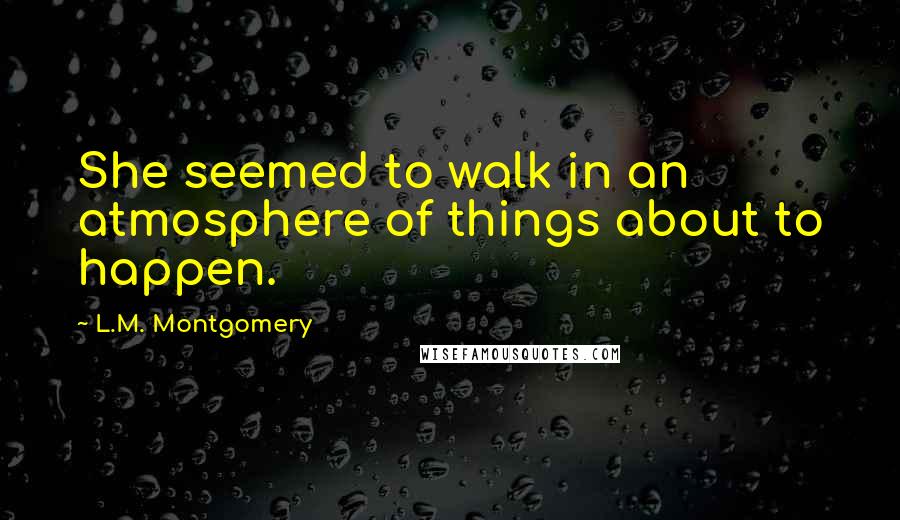 L.M. Montgomery Quotes: She seemed to walk in an atmosphere of things about to happen.