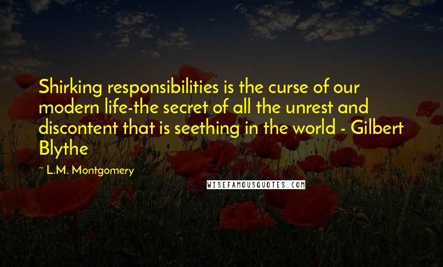 L.M. Montgomery Quotes: Shirking responsibilities is the curse of our modern life-the secret of all the unrest and discontent that is seething in the world - Gilbert Blythe