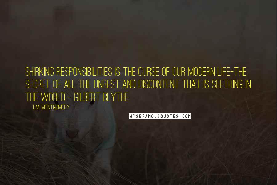 L.M. Montgomery Quotes: Shirking responsibilities is the curse of our modern life-the secret of all the unrest and discontent that is seething in the world - Gilbert Blythe