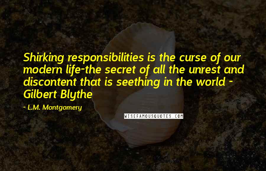 L.M. Montgomery Quotes: Shirking responsibilities is the curse of our modern life-the secret of all the unrest and discontent that is seething in the world - Gilbert Blythe