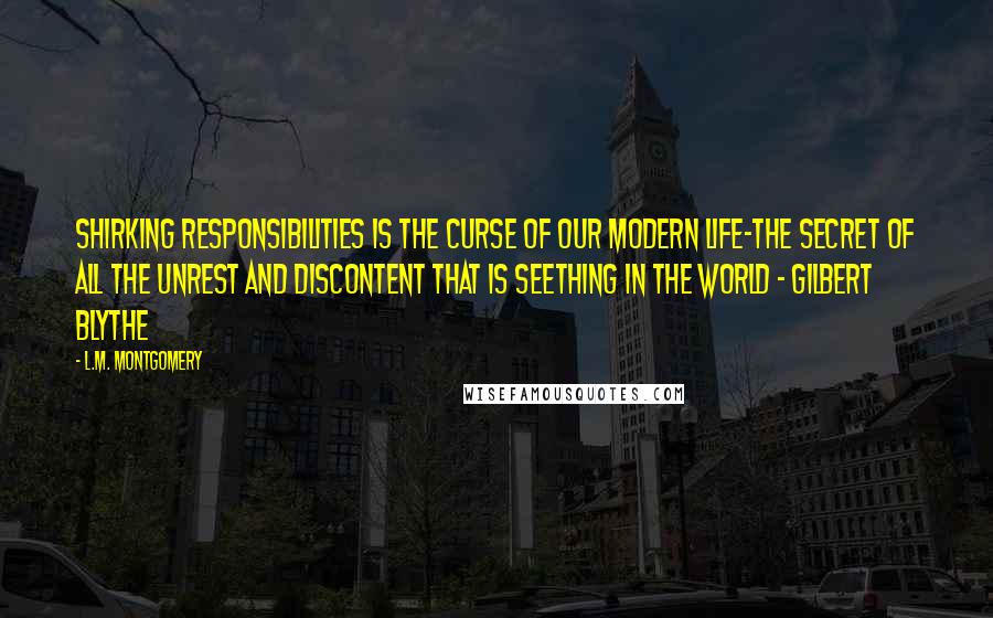 L.M. Montgomery Quotes: Shirking responsibilities is the curse of our modern life-the secret of all the unrest and discontent that is seething in the world - Gilbert Blythe